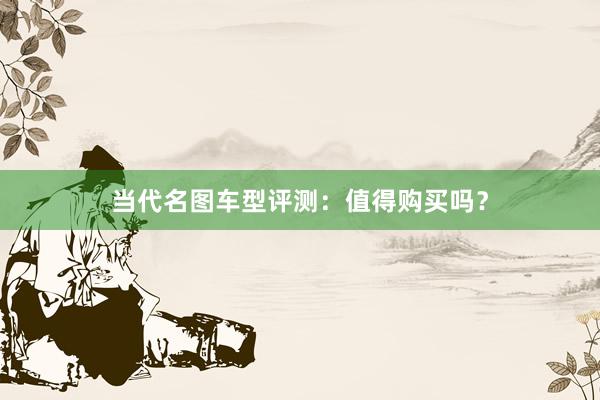 当代名图车型评测：值得购买吗？